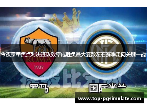 今夜意甲焦点对决进攻效率成胜负最大变数左右赛季走向关键一战 今夜意甲焦点对决进攻效率成胜负最大变数左右赛季走向关键一战