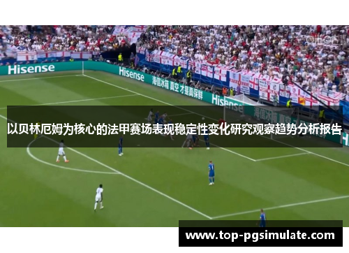 以贝林厄姆为核心的法甲赛场表现稳定性变化研究观察趋势分析报告 以贝林厄姆为核心的法甲赛场表现稳定性变化研究观察趋势分析报告