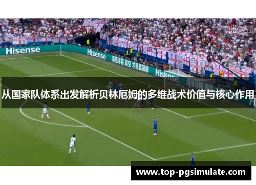 从国家队体系出发解析贝林厄姆的多维战术价值与核心作用