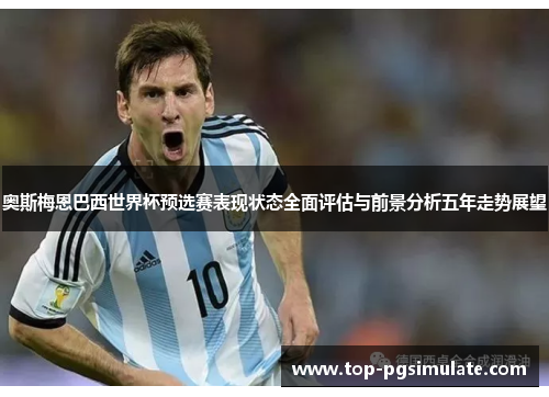 奥斯梅恩巴西世界杯预选赛表现状态全面评估与前景分析五年走势展望 奥斯梅恩巴西世界杯预选赛表现状态全面评估与前景分析五年走势展望