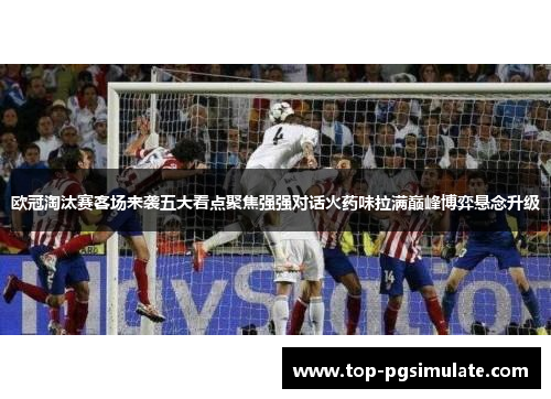 欧冠淘汰赛客场来袭五大看点聚焦强强对话火药味拉满巅峰博弈悬念升级