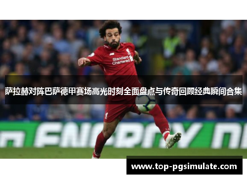 萨拉赫对阵巴萨德甲赛场高光时刻全面盘点与传奇回顾经典瞬间合集