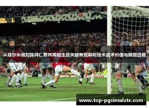 从菲尔米诺对阵拜仁看其英超生涯关键表现解析技术战术价值与数据透视 从菲尔米诺对阵拜仁看其英超生涯关键表现解析技术战术价值与数据透视