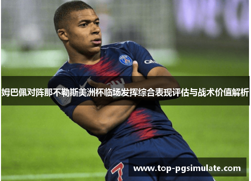 姆巴佩对阵那不勒斯美洲杯临场发挥综合表现评估与战术价值解析 姆巴佩对阵那不勒斯美洲杯临场发挥综合表现评估与战术价值解析