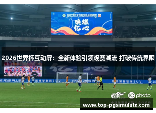 2026世界杯互动屏:全新体验引领观赛潮流 打破传统界限 2026世界杯互动屏:全新体验引领观赛潮流 打破传统界限