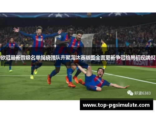 欧冠最新晋级名单揭晓强队齐聚淘汰赛版图全面更新争冠格局初现端倪 欧冠最新晋级名单揭晓强队齐聚淘汰赛版图全面更新争冠格局初现端倪