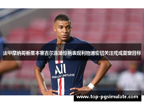 法甲摩纳哥新星本塞吉尔连场惊艳表现利物浦密切关注或成夏窗目标