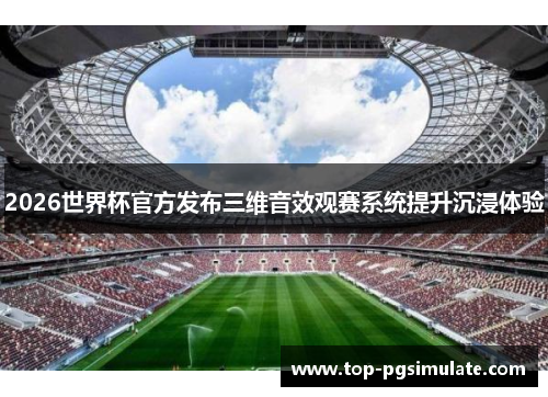 2026世界杯官方发布三维音效观赛系统提升沉浸体验