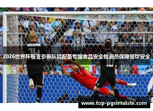2026世界杯每支参赛队将配备专属食品安全检测员保障餐饮安全