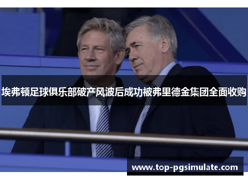 埃弗顿足球俱乐部破产风波后成功被弗里德金集团全面收购 埃弗顿足球俱乐部破产风波后成功被弗里德金集团全面收购