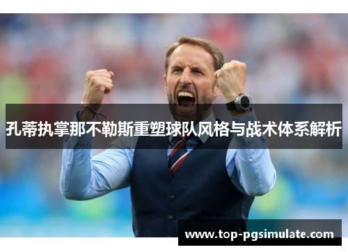 孔蒂执掌那不勒斯重塑球队风格与战术体系解析 孔蒂执掌那不勒斯重塑球队风格与战术体系解析