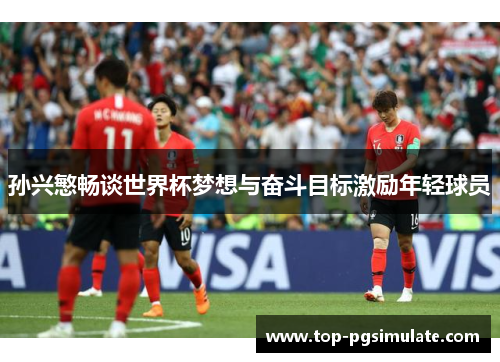 孙兴慜畅谈世界杯梦想与奋斗目标激励年轻球员