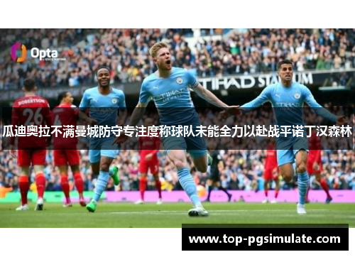 瓜迪奥拉不满曼城防守专注度称球队未能全力以赴战平诺丁汉森林