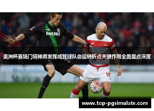 美洲杯赛场门将神勇发挥成就球队命运转折点关键作用全面盘点深度