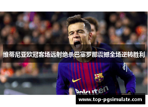 维蒂尼亚欧冠客场远射绝杀巴塞罗那震撼全场逆转胜利