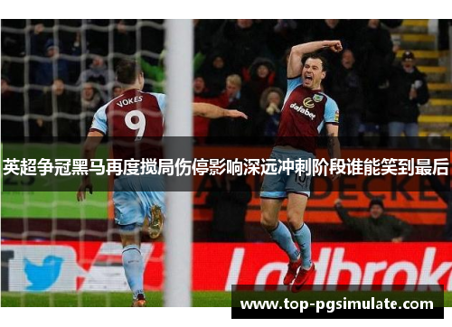 英超争冠黑马再度搅局伤停影响深远冲刺阶段谁能笑到最后