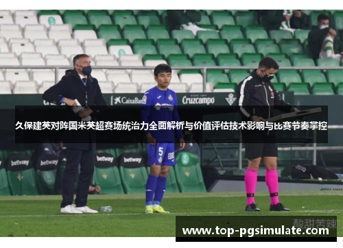 久保建英对阵国米英超赛场统治力全面解析与价值评估技术影响与比赛节奏掌控 久保建英对阵国米英超赛场统治力全面解析与价值评估技术影响与比赛节奏掌控