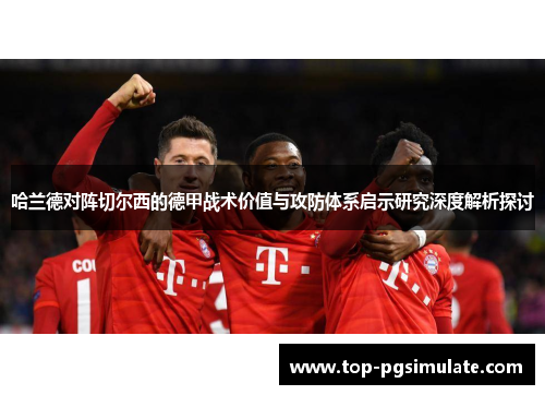 哈兰德对阵切尔西的德甲战术价值与攻防体系启示研究深度解析探讨