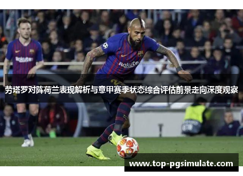 劳塔罗对阵荷兰表现解析与意甲赛季状态综合评估前景走向深度观察