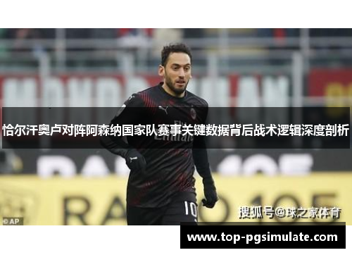 恰尔汗奥卢对阵阿森纳国家队赛事关键数据背后战术逻辑深度剖析 恰尔汗奥卢对阵阿森纳国家队赛事关键数据背后战术逻辑深度剖析