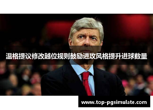 温格提议修改越位规则鼓励进攻风格提升进球数量 温格提议修改越位规则鼓励进攻风格提升进球数量