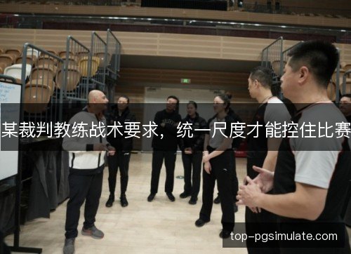 某裁判教练战术要求,统一尺度才能控住比赛 某裁判教练战术要求,统一尺度才能控住比赛