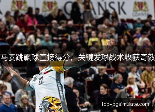 马赛跳飘球直接得分,关键发球战术收获奇效 马赛跳飘球直接得分,关键发球战术收获奇效
