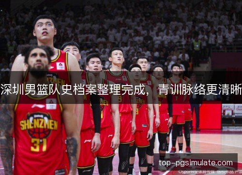 深圳男篮队史档案整理完成,青训脉络更清晰 深圳男篮队史档案整理完成,青训脉络更清晰